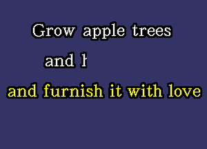 Grow apple trees

and 1

and furnish it With love