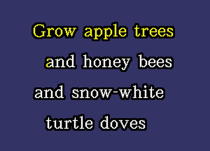 Grow apple trees

and honey bees
and snow-white

turtle doves