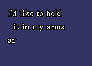 Pd like to hold

it in my arms

3?