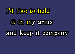 Pd like to hold

it in my arms

and keep it company