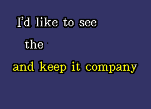 Pd like to see
the

and keep it company