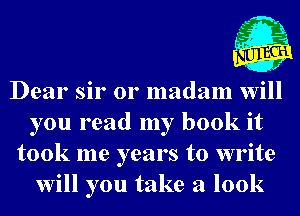 Dear sir 0r madam will
you read my book it
took me years to write
will you take a 100k