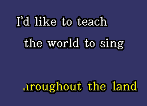 Pd like to teach

the world to sing

.lroughout the land