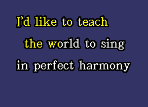 Pd like to teach

the world to sing

in perfect harmony