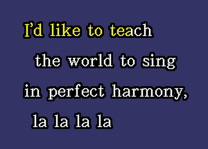 Pd like to teach

the world to sing

in perfect harmony,

la la la la