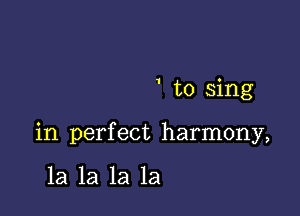 ' to sing

in perfect harmony,

la la la la