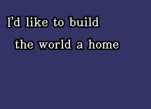 Pd like to build

the world a home