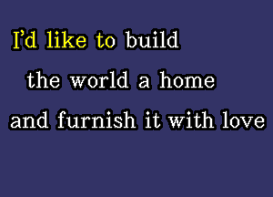 Pd like to build

the world a home

and furnish it With love