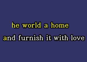 he world a home

and furnish it With love