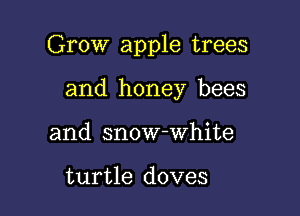 Grow apple trees

and honey bees
and snow-white

turtle doves