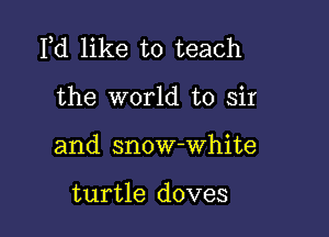 Fd like to teach

the world to sir
and snow-white

turtle doves