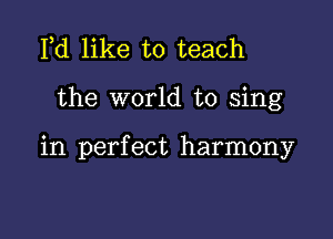 Fd like to teach

the world to sing

in perfect harmony