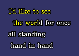 lld like to see

the world for once

all standing

hand in hand