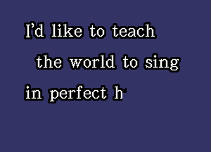 Fd like to teach

the world to sing

in perfect h