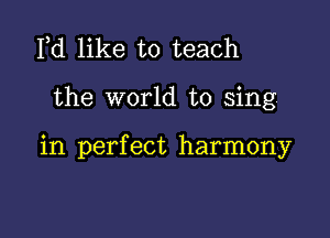 Pd like to teach

the world to sing

in perfect harmony