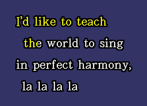 Pd like to teach

the world to sing

in perfect harmony,

la la la la