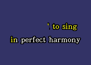 ' to sing

in perfect harmony