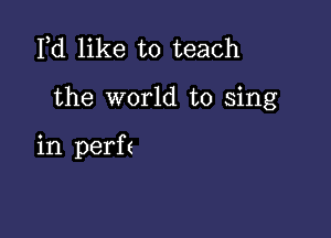 Pd like to teach

the world to sing

in perf(