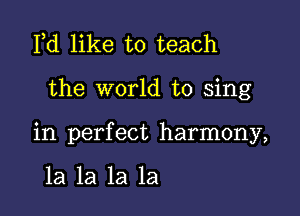 Pd like to teach

the world to sing

in perfect harmony,

la la la la