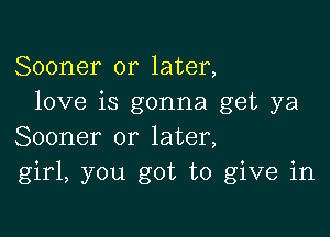 Sooner or later,
love is gonna get ya

Sooner or later,
girl, you got to give in