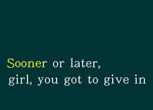 Sooner or later,
girl, you got to give in