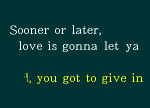 Sooner or later,
love is gonna let ya

'1, you got to give in