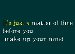 Ifs just a matter of time

before you
make up your mind