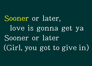 Sooner or later,
love is gonna get ya

Sooner or later
(Girl, you got to give in)