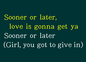 Sooner or later,
love is gonna get ya

Sooner or later
(Girl, you got to give in)