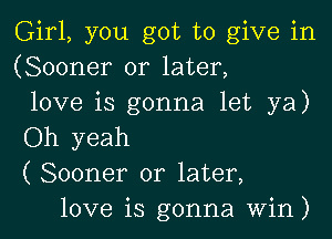 Girl, you got to give in
(Sooner or later,
love is gonna let ya)

Oh yeah
( Sooner or later,
love is gonna win)