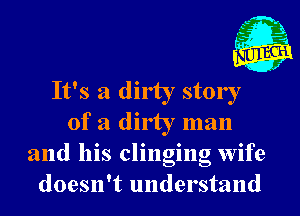 It's a dirty story

of a dirty man
and his clinging wife
doesn't understand