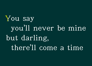 You say
you 11 never be mine

but darling,
thereql come a time