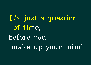 Ifs just a question
of time,

before you
make up your mind