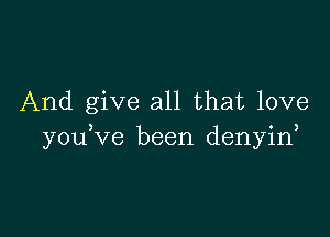 And give all that love

you ve been denyin