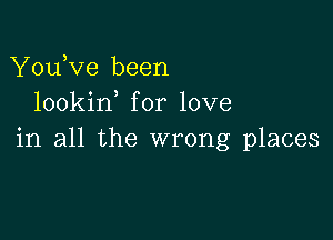 You,ve been
lookin for love

in all the wrong places