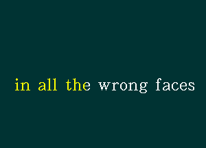 in all the wrong faces