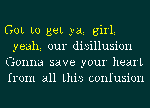 Got to get ya, girl,
yeah, our disillusion
Gonna save your heart
from all this confusion