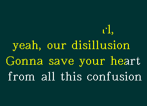 1'1,
yeah, our disillusion
Gonna save your heart
from all this confusion