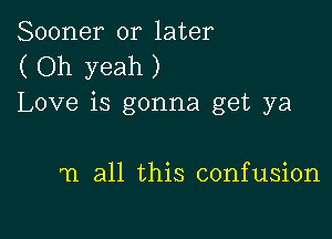 Sooner or later
( Oh yeah )
Love is gonna get ya

71 all this confusion