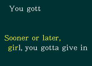 You gott

Sooner or later,
girl, you gotta give in