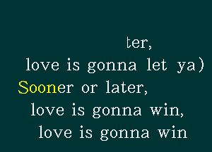 ter,
love is gonna let ya)

Sooner or later,
love is gonna Win,
love is gonna Win