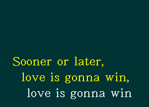 Sooner or later,
love is gonna Win,
love is gonna Win