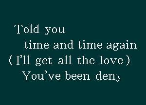 Told you
time and time again

(1,11 get all the love)
YouKIe been den)