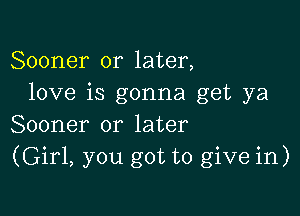 Sooner or later,
love is gonna get ya

Sooner or later
(Girl, you got to give in)