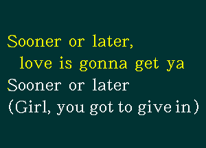 Sooner or later,
love is gonna get ya

Sooner or later
(Girl, you got to give in)