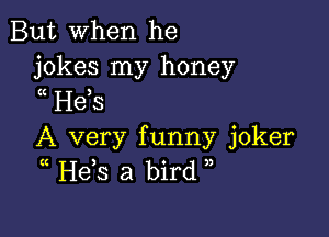 But When he

jokes my honey
(( He,S

A very funny joker
(( Hds a bird ))