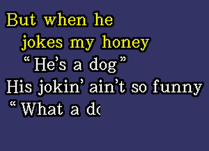 But When he
jokes my honey
I! He)S a dog 3)

His jokirf aidt so funny
(( What a d(