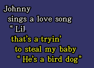 J ohnny

sings a love song
It Lil

thafs a-tryin,
to steal my baby
He,s a bird dog),