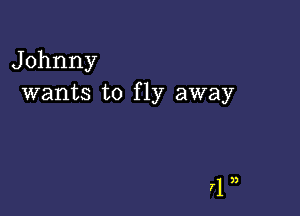 Johnny
wants to fly away

)3
71