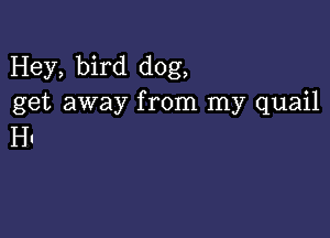 Hey, bird dog,
get away from my quail

H1